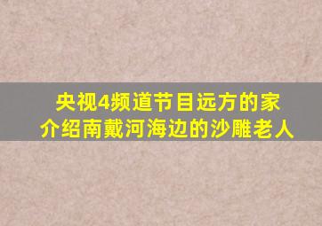 央视4频道节目远方的家 介绍南戴河海边的沙雕老人